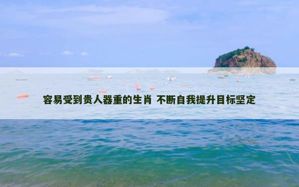 容易受到贵人器重的生肖 不断自我提升目标坚定
