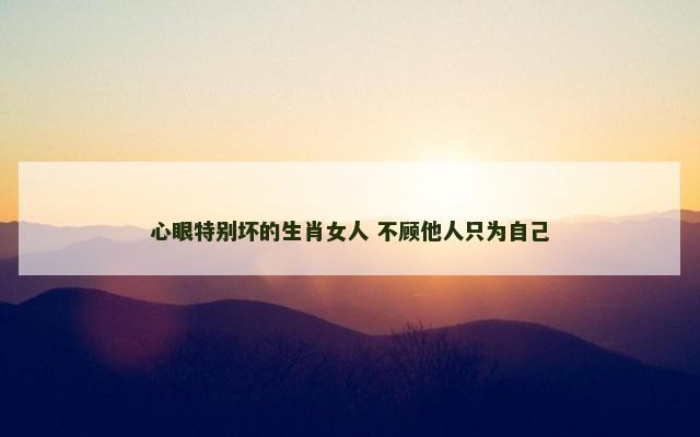 心眼特别坏的生肖女人 不顾他人只为自己