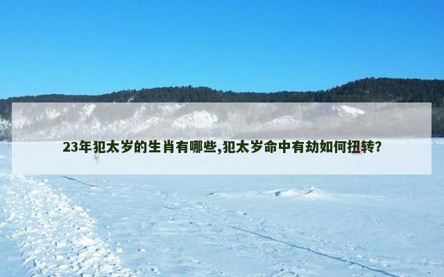 23年犯太岁的生肖有哪些,犯太岁命中有劫如何扭转？