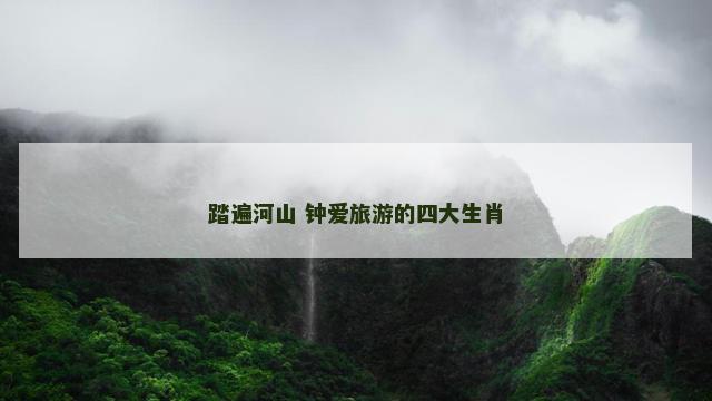 踏遍河山 钟爱旅游的四大生肖