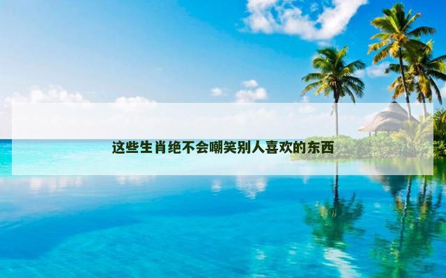 这些生肖绝不会嘲笑别人喜欢的东西