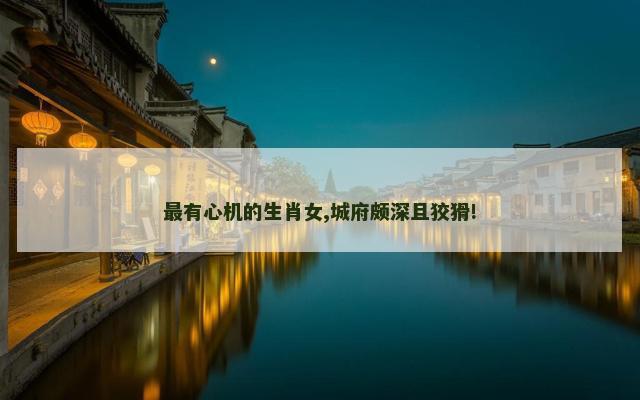 最有心机的生肖女,城府颇深且狡猾!