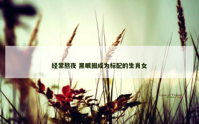 经常熬夜 黑眼圈成为标配的生肖女