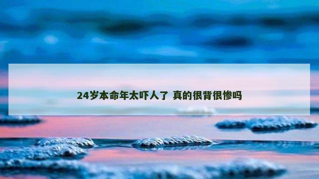 24岁本命年太吓人了 真的很背很惨吗
