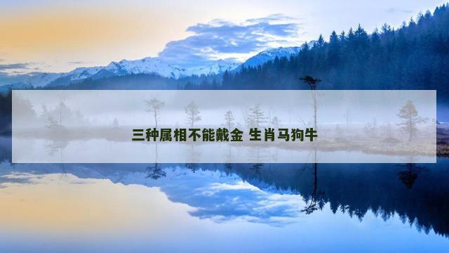 三种属相不能戴金 生肖马狗牛