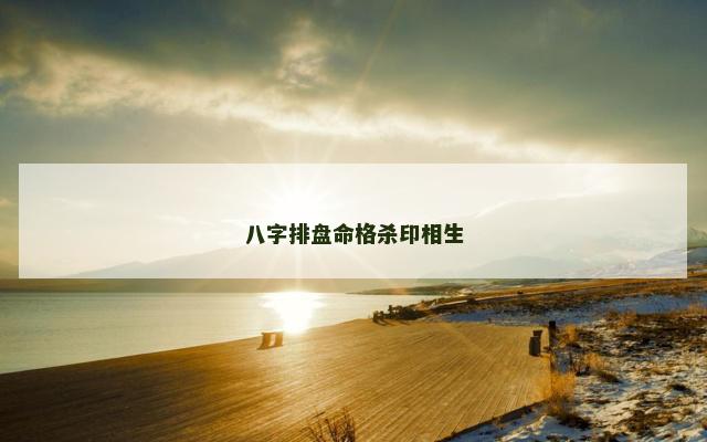 八字排盘命格杀印相生