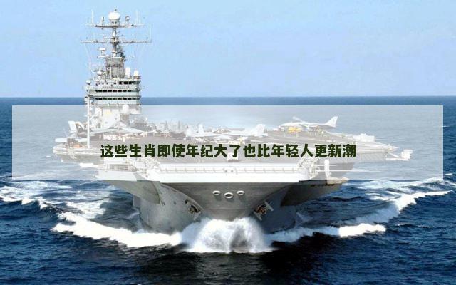 这些生肖即使年纪大了也比年轻人更新潮
