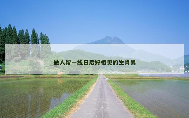 做人留一线日后好相见的生肖男
