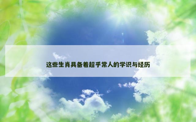 这些生肖具备着超乎常人的学识与经历