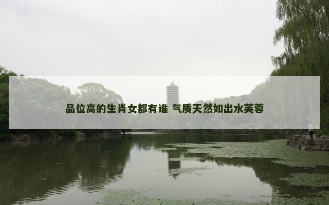 品位高的生肖女都有谁 气质天然如出水芙蓉