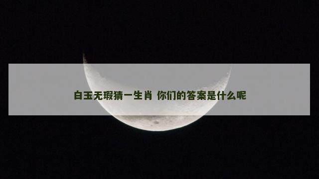 白玉无瑕猜一生肖 你们的答案是什么呢