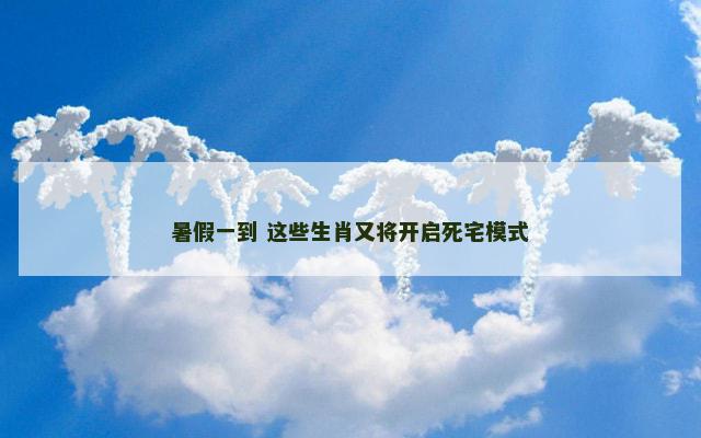 暑假一到 这些生肖又将开启死宅模式