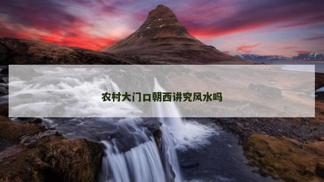 农村大门口朝西讲究风水吗