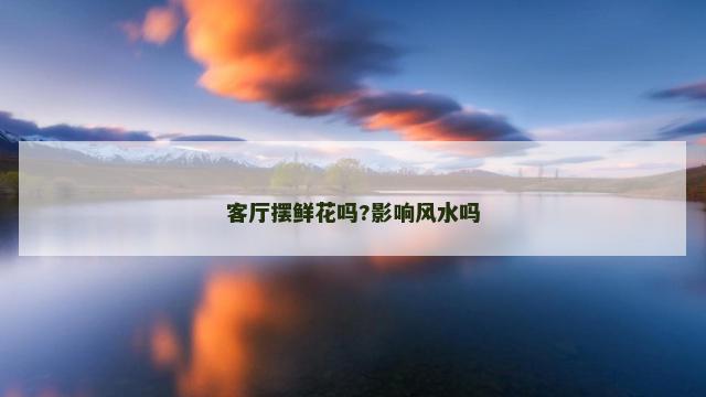 客厅摆鲜花吗?影响风水吗