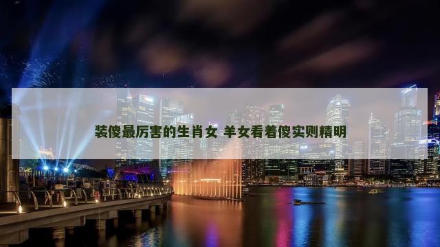 装傻最厉害的生肖女 羊女看着傻实则精明