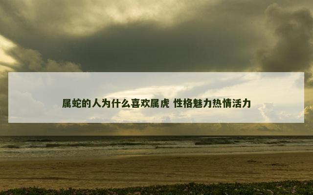 属蛇的人为什么喜欢属虎 性格魅力热情活力