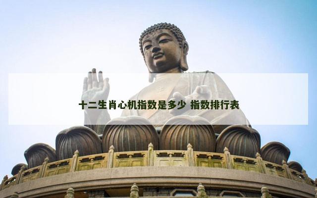 十二生肖心机指数是多少 指数排行表