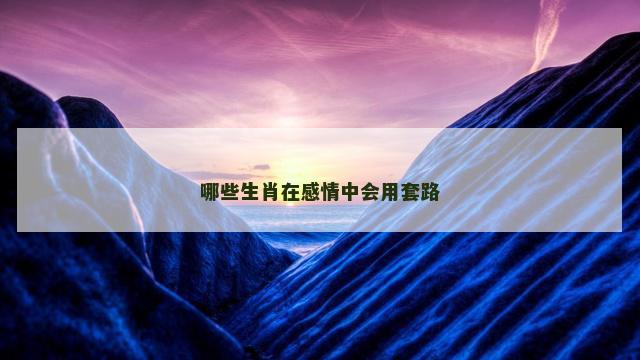 哪些生肖在感情中会用套路