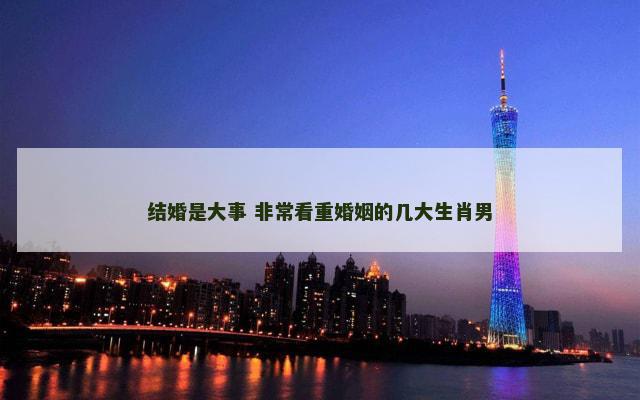 结婚是大事 非常看重婚姻的几大生肖男