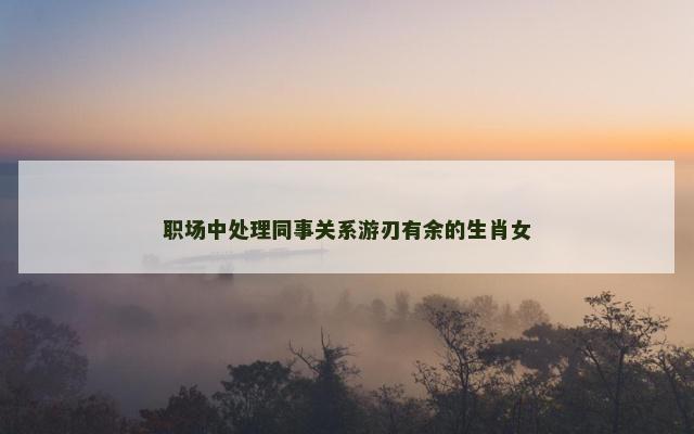 职场中处理同事关系游刃有余的生肖女
