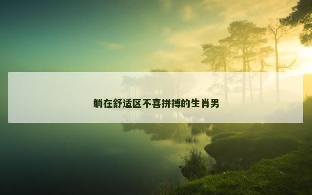 躺在舒适区不喜拼搏的生肖男