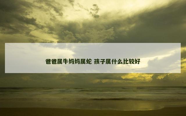 爸爸属牛妈妈属蛇 孩子属什么比较好