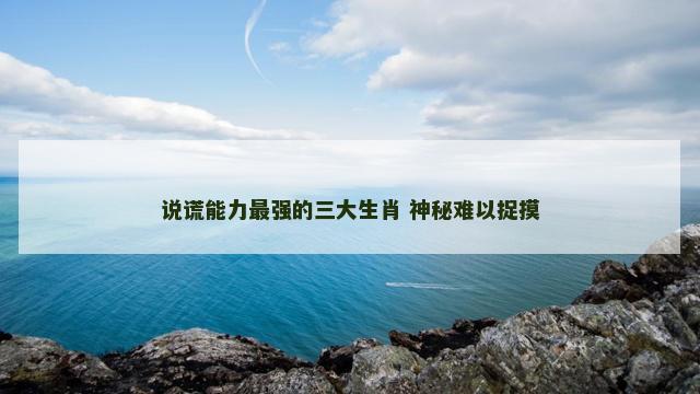 说谎能力最强的三大生肖 神秘难以捉摸