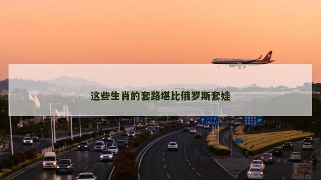 这些生肖的套路堪比俄罗斯套娃