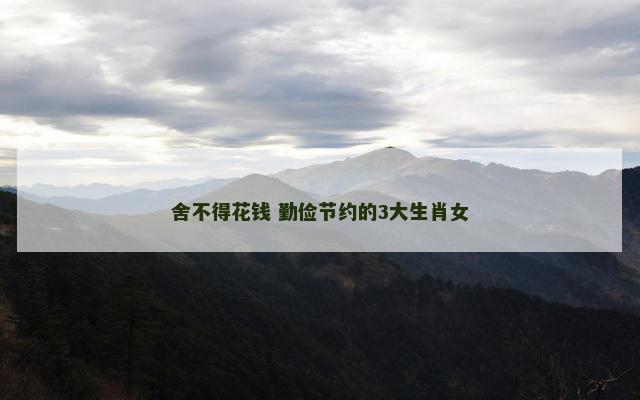 舍不得花钱 勤俭节约的3大生肖女