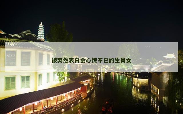 被突然表白会心慌不已的生肖女
