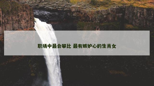 职场中最会攀比 最有嫉妒心的生肖女