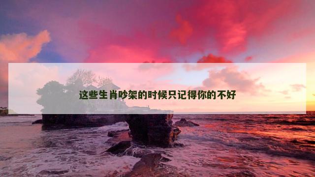 这些生肖吵架的时候只记得你的不好