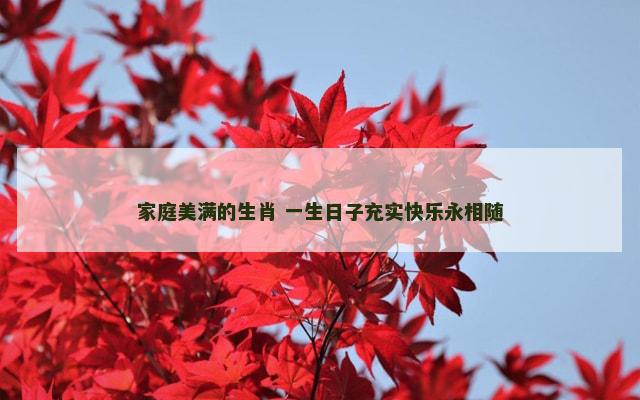 家庭美满的生肖 一生日子充实快乐永相随