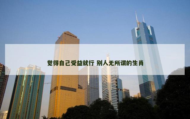 觉得自己受益就行 别人无所谓的生肖