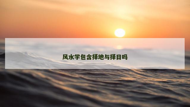 风水学包含择地与择日吗