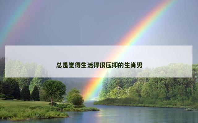 总是觉得生活得很压抑的生肖男
