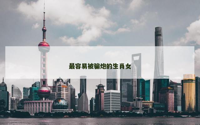 最容易被骗炮的生肖女