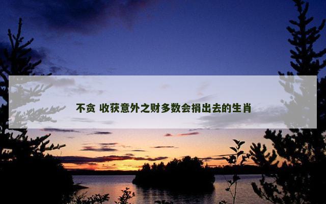 不贪 收获意外之财多数会捐出去的生肖