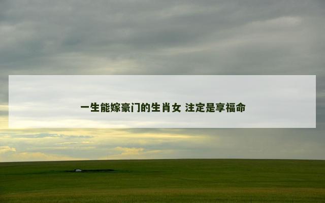 一生能嫁豪门的生肖女 注定是享福命