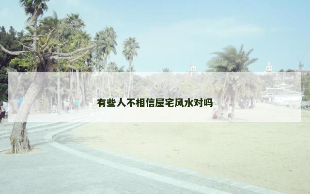 有些人不相信屋宅风水对吗
