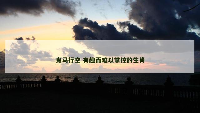 鬼马行空 有趣而难以掌控的生肖
