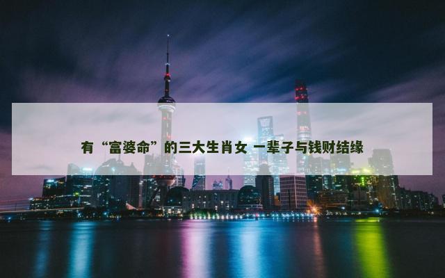 有“富婆命”的三大生肖女 一辈子与钱财结缘