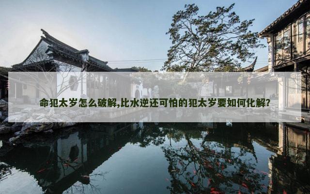 命犯太岁怎么破解,比水逆还可怕的犯太岁要如何化解？