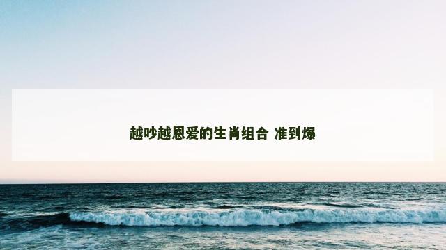 越吵越恩爱的生肖组合 准到爆