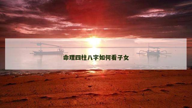 命理四柱八字如何看子女