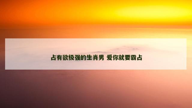 占有欲极强的生肖男 爱你就要霸占