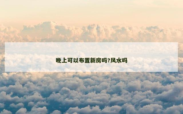 晚上可以布置新房吗?风水吗