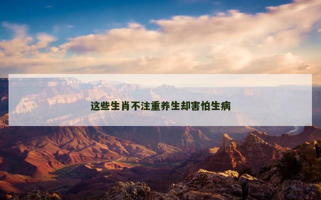 这些生肖不注重养生却害怕生病