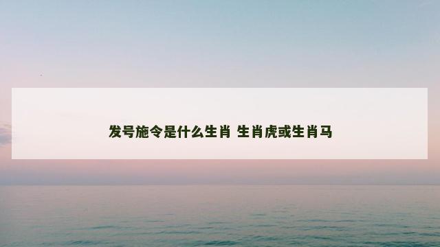 发号施令是什么生肖 生肖虎或生肖马