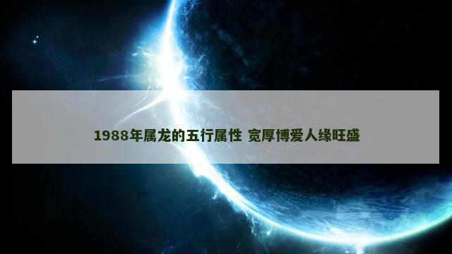 1988年属龙的五行属性 宽厚博爱人缘旺盛